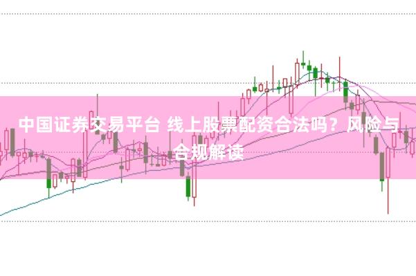 中国证券交易平台 线上股票配资合法吗?风险与合规解读