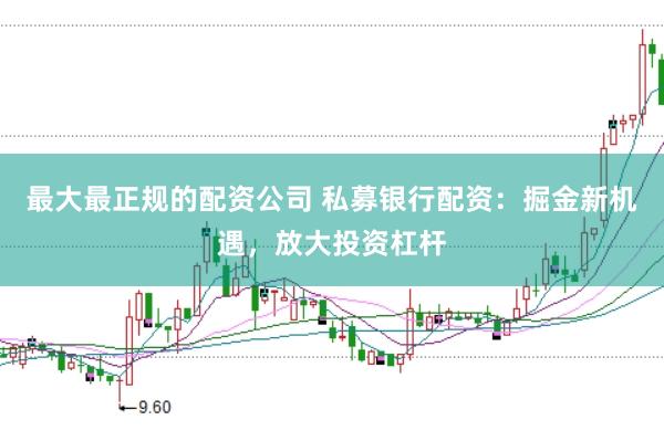 最大最正规的配资公司 私募银行配资:掘金新机遇,放大投资杠杆