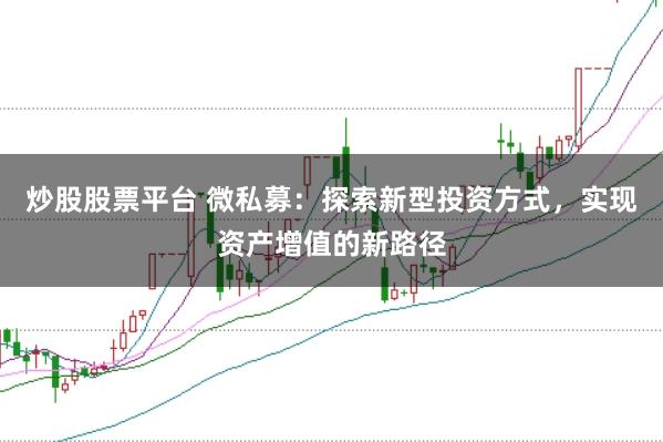炒股股票平台 微私募:探索新型投资方式,实现资产增值的新路径