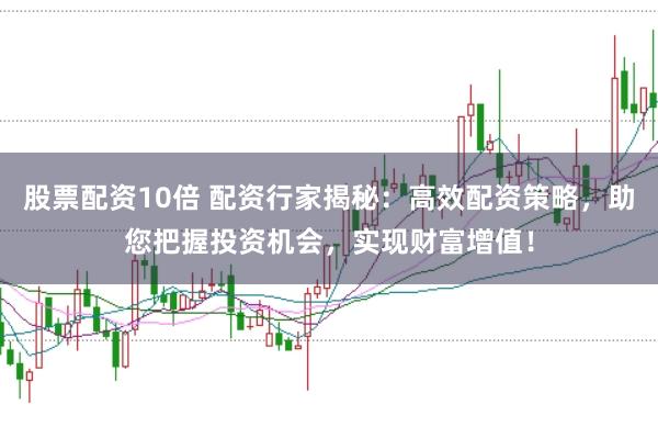 股票配资10倍 配资行家揭秘：高效配资策略，助您把握投资机会，实现财富增值！