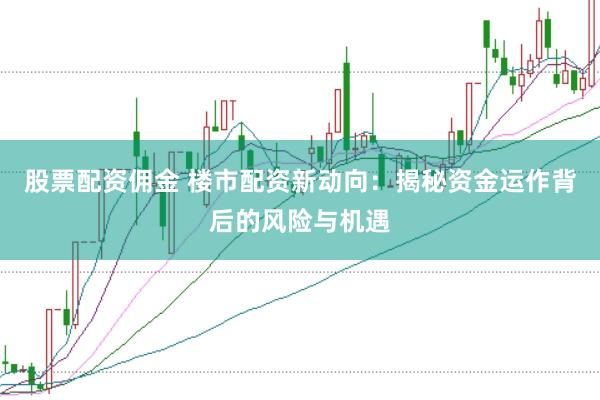 股票配资佣金 楼市配资新动向：揭秘资金运作背后的风险与机遇