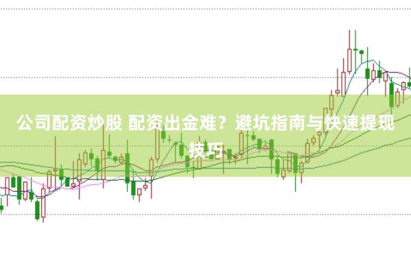 公司配资炒股 配资出金难？避坑指南与快速提现技巧