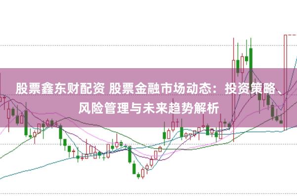 股票鑫东财配资 股票金融市场动态:投资策略、风险管理与未来趋势解析