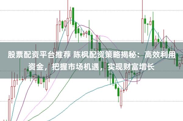 股票配资平台推荐 陈枫配资策略揭秘:高效利用资金,把握市场机遇,实现财富增长
