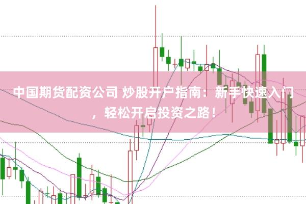 中国期货配资公司 炒股开户指南:新手快速入门,轻松开启投资之路!