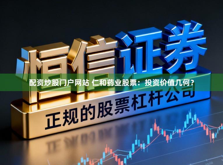配资炒股门户网站 仁和药业股票:投资价值几何?