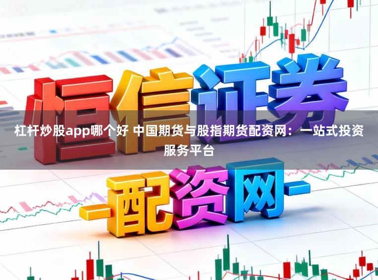杠杆炒股app哪个好 中国期货与股指期货配资网：一站式投资服务平台