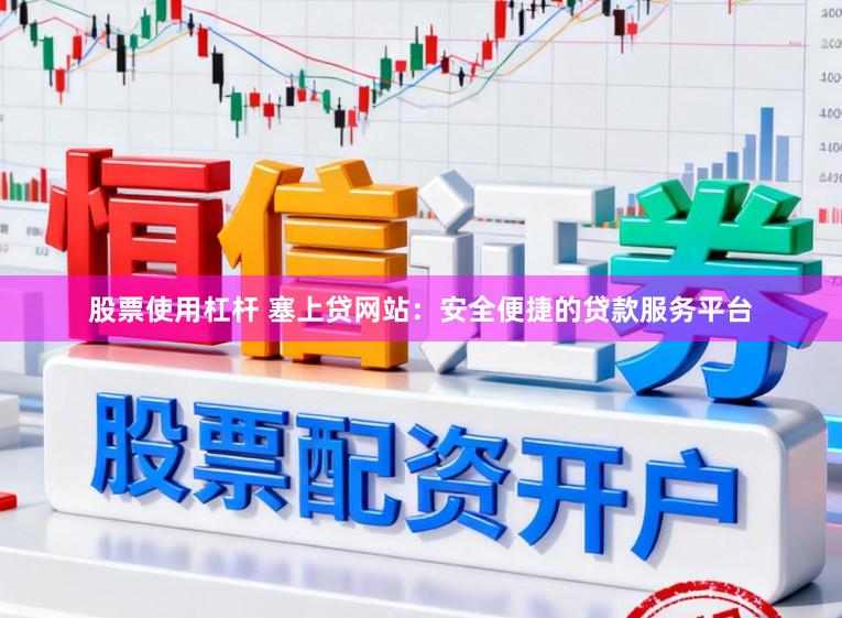 股票使用杠杆 塞上贷网站:安全便捷的贷款服务平台