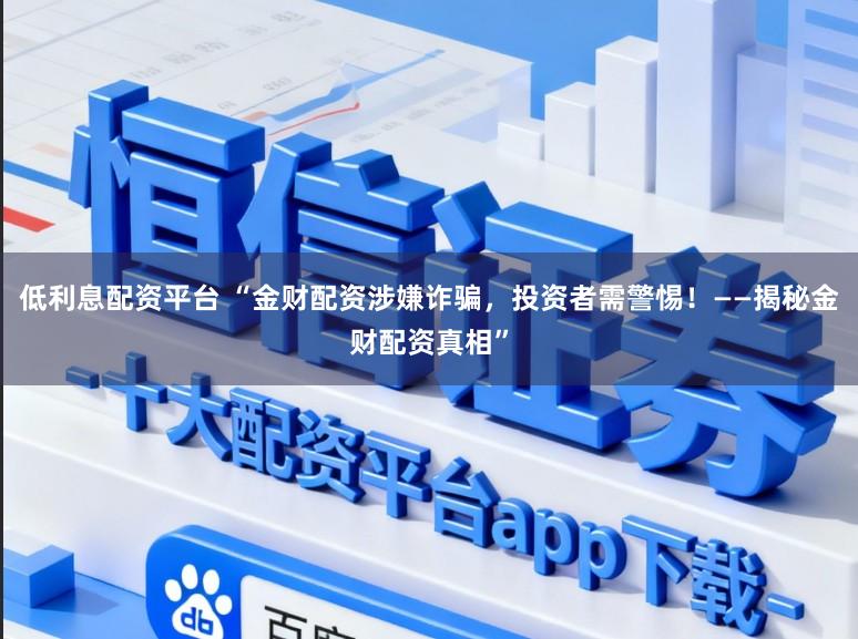 低利息配资平台 “金财配资涉嫌诈骗,投资者需警惕!——揭秘金财配资真相”