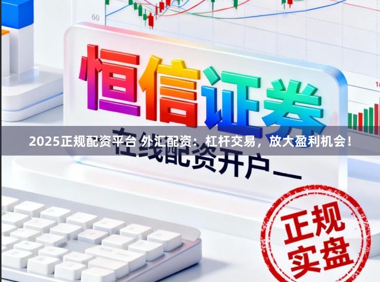 2025正规配资平台 外汇配资：杠杆交易，放大盈利机会！