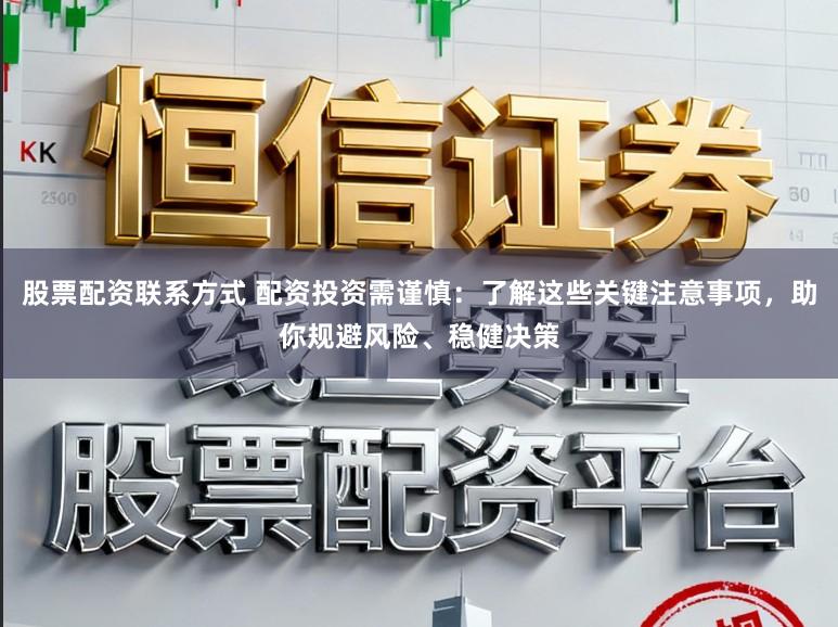 股票配资联系方式 配资投资需谨慎:了解这些关键注意事项,助你规避风险、稳健决策