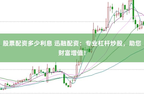 股票配资多少利息 迅融配资:专业杠杆炒股,助您财富增值!