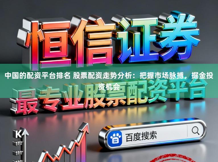 中国的配资平台排名 股票配资走势分析：把握市场脉搏，掘金投资机会