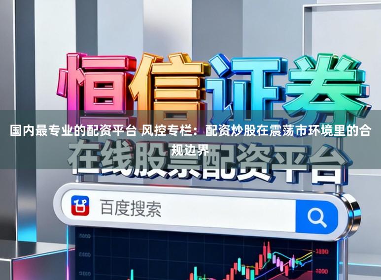 国内最专业的配资平台 风控专栏：配资炒股在震荡市环境里的合规边界
