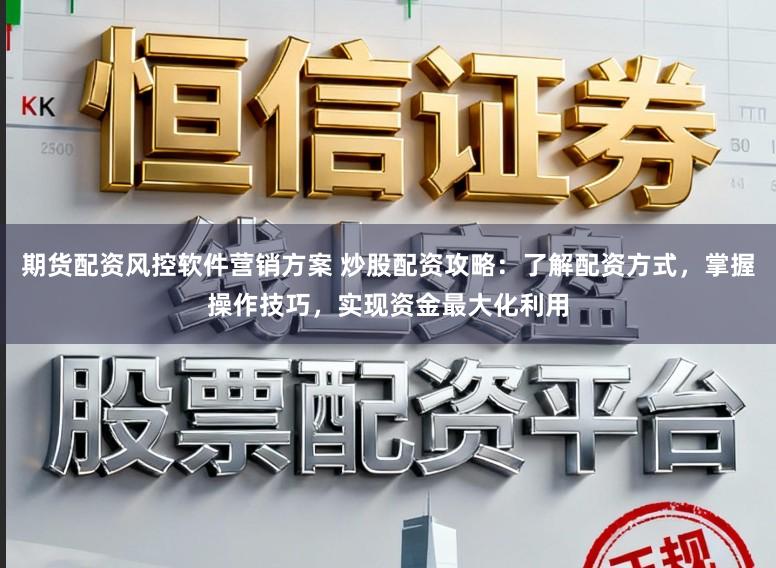 期货配资风控软件营销方案 炒股配资攻略:了解配资方式,掌握操作技巧,实现资金最大化利用