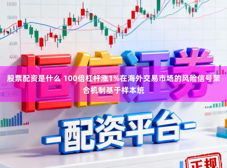 股票配资是什么 100倍杠杆涨1%在海外交易市场的风险信号聚合机制基于样本统