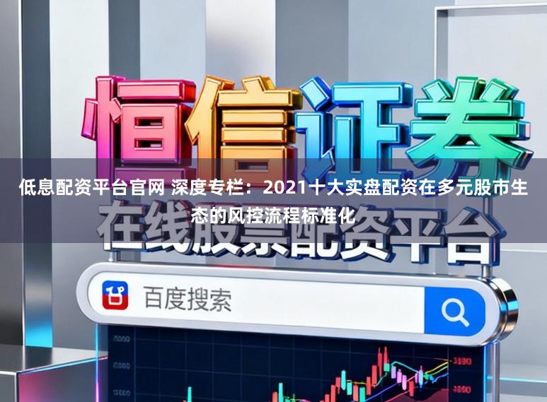 低息配资平台官网 深度专栏：2021十大实盘配资在多元股市生态的风控流程标准化