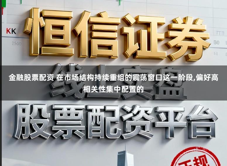 金融股票配资 在市场结构持续重组的震荡窗口这一阶段，偏好高相关性集中配置的