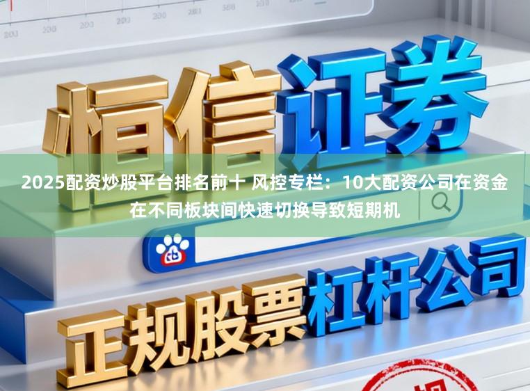 2025配资炒股平台排名前十 风控专栏：10大配资公司在资金在不同板块间快速切换导致短期机