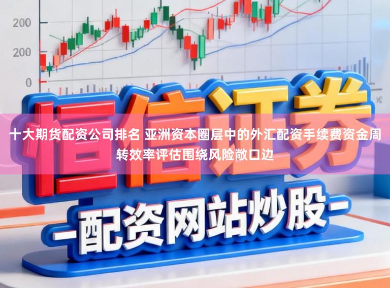 十大期货配资公司排名 亚洲资本圈层中的外汇配资手续费资金周转效率评估围绕风险敞口边