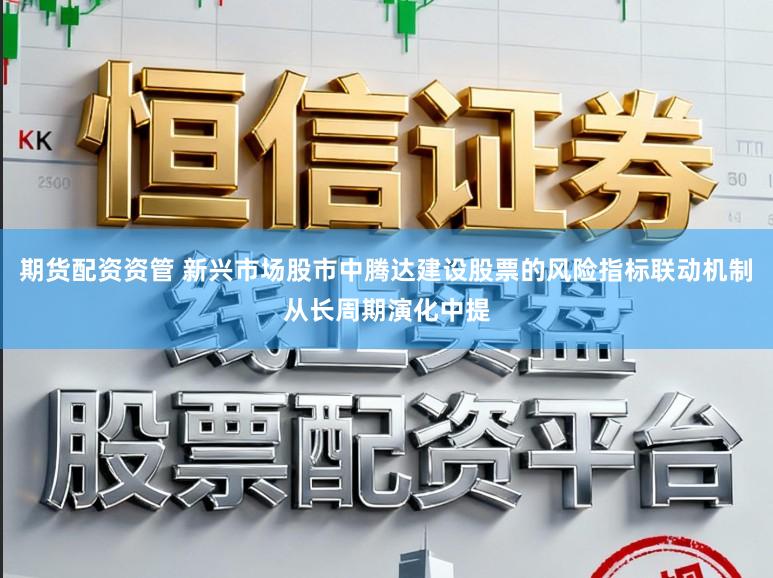 期货配资资管 新兴市场股市中腾达建设股票的风险指标联动机制从长周期演化中提