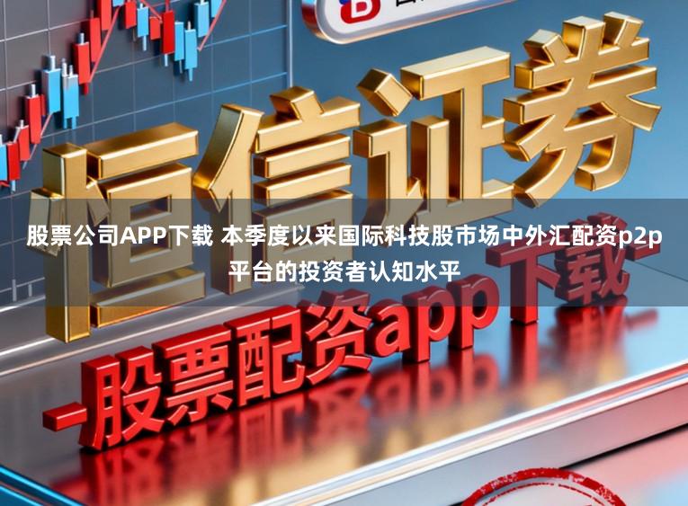 股票公司APP下载 本季度以来国际科技股市场中外汇配资p2p平台的投资者认知水平