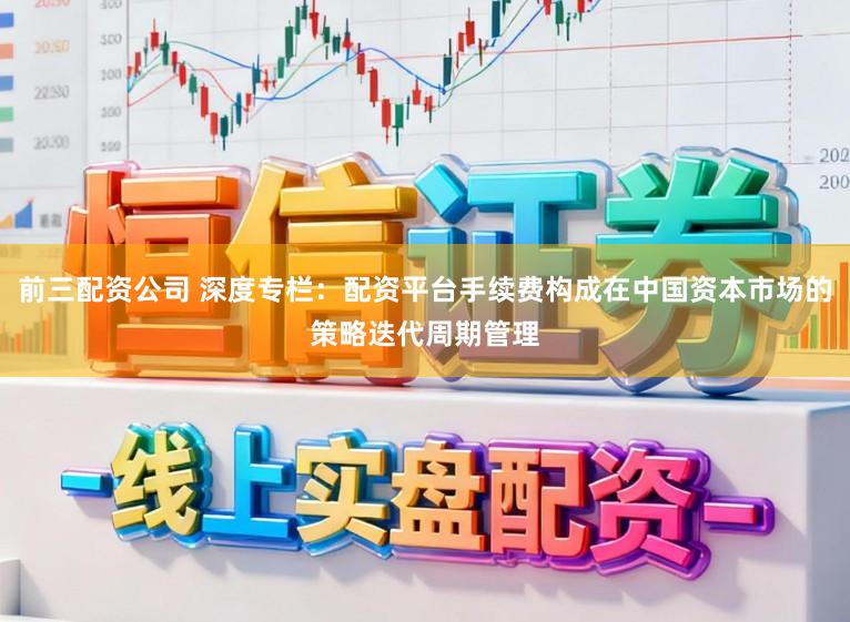 前三配资公司 深度专栏：配资平台手续费构成在中国资本市场的策略迭代周期管理