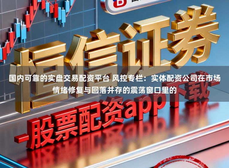 国内可靠的实盘交易配资平台 风控专栏：实体配资公司在市场情绪修复与回落并存的震荡窗口里的
