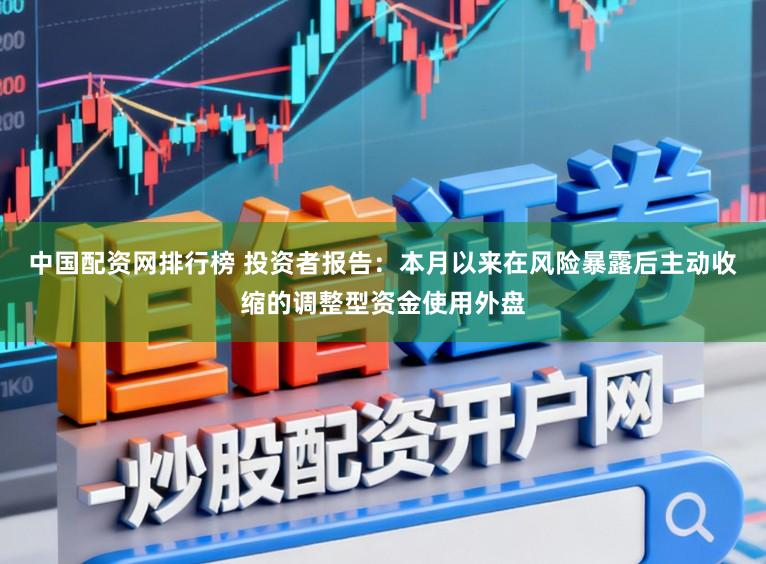 中国配资网排行榜 投资者报告：本月以来在风险暴露后主动收缩的调整型资金使用外盘