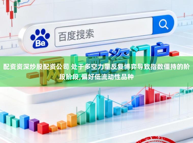 配资资深炒股配资公司 处于多空力量反复博弈导致指数僵持的阶段阶段，偏好低流动性品种