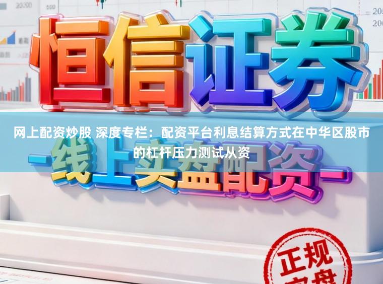 网上配资炒股 深度专栏：配资平台利息结算方式在中华区股市的杠杆压力测试从资