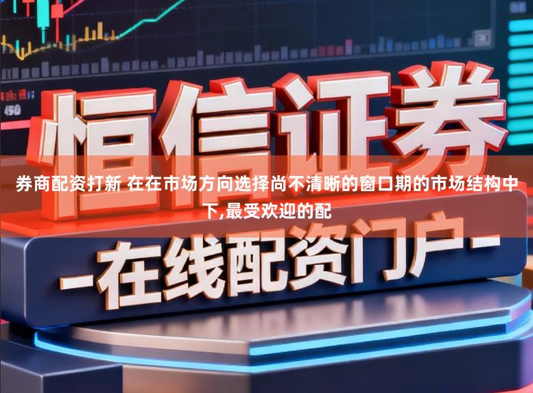券商配资打新 在在市场方向选择尚不清晰的窗口期的市场结构中下，最受欢迎的配