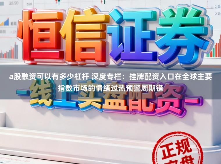 a股融资可以有多少杠杆 深度专栏：挂牌配资入口在全球主要指数市场的情绪过热预警周期错