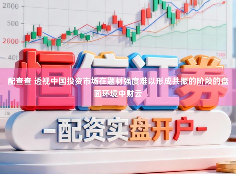 配查查 透视中国投资市场在题材强度难以形成共振的阶段的盘面环境中财云