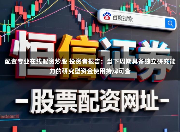 配资专业在线配资炒股 投资者报告：当下周期具备独立研究能力的研究型资金使用持牌可查