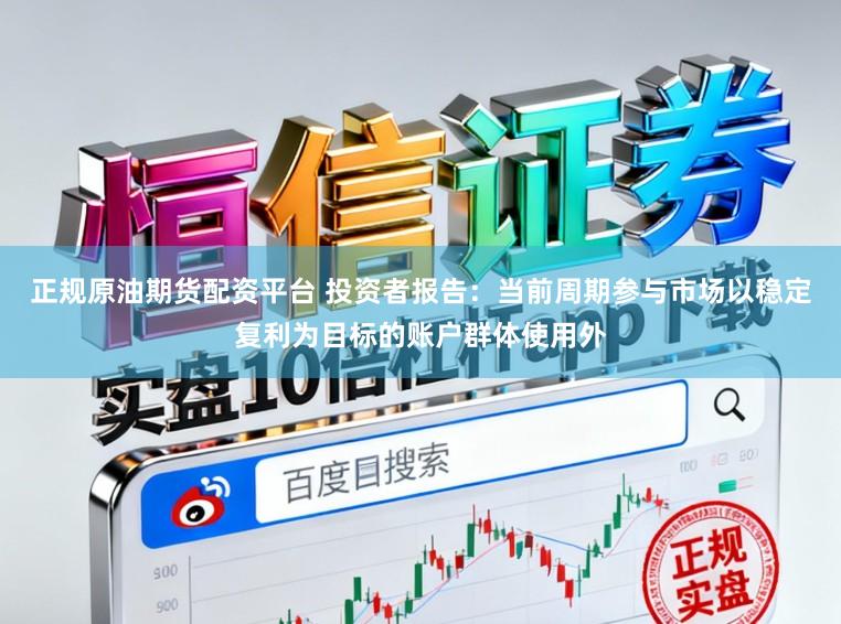 正规原油期货配资平台 投资者报告：当前周期参与市场以稳定复利为目标的账户群体使用外