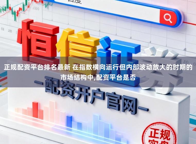 正规配资平台排名最新 在指数横向运行但内部波动放大的时期的市场结构中，配资平台是否