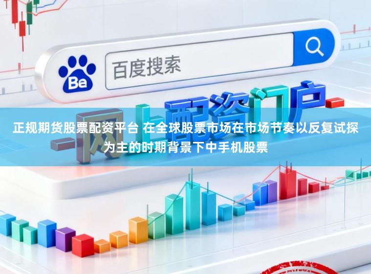 正规期货股票配资平台 在全球股票市场在市场节奏以反复试探为主的时期背景下中手机股票