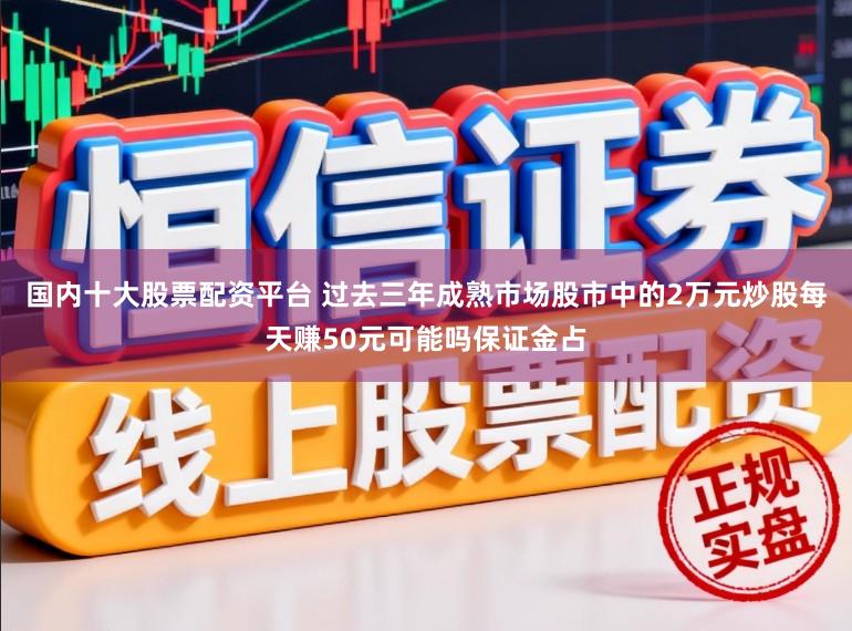 国内十大股票配资平台 过去三年成熟市场股市中的2万元炒股每天赚50元可能吗保证金占