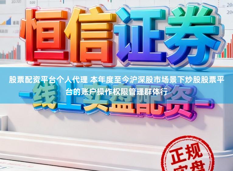 股票配资平台个人代理 本年度至今沪深股市场景下炒股股票平台的账户操作权限管理群体行