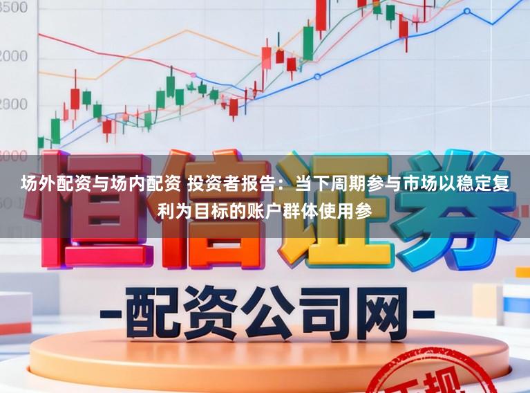 场外配资与场内配资 投资者报告：当下周期参与市场以稳定复利为目标的账户群体使用参