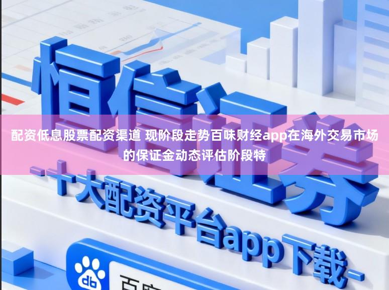 配资低息股票配资渠道 现阶段走势百味财经app在海外交易市场的保证金动态评估阶段特