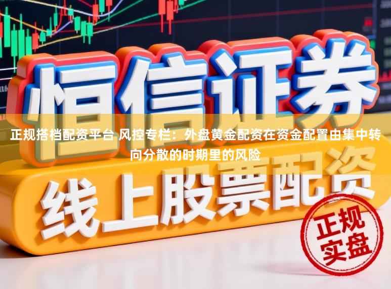正规搭档配资平台 风控专栏：外盘黄金配资在资金配置由集中转向分散的时期里的风险