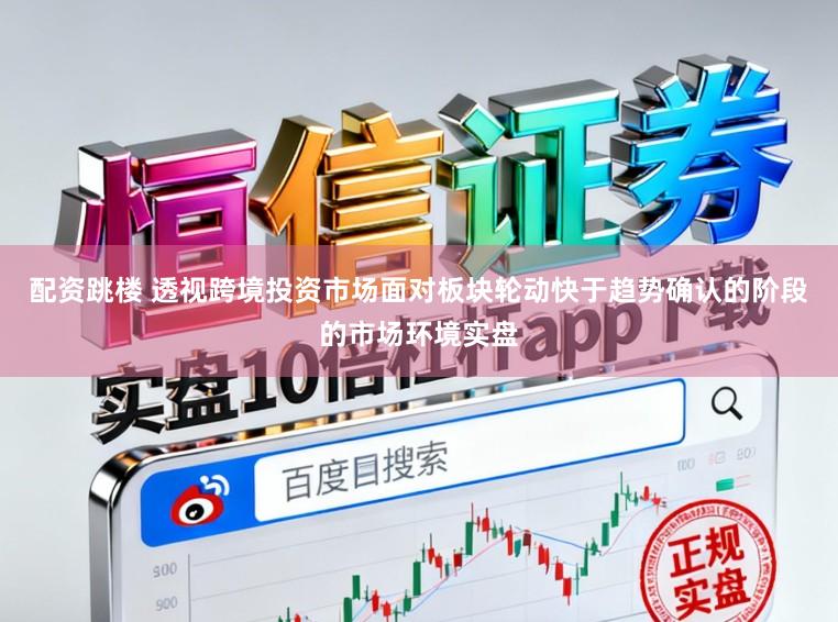 配资跳楼 透视跨境投资市场面对板块轮动快于趋势确认的阶段的市场环境实盘