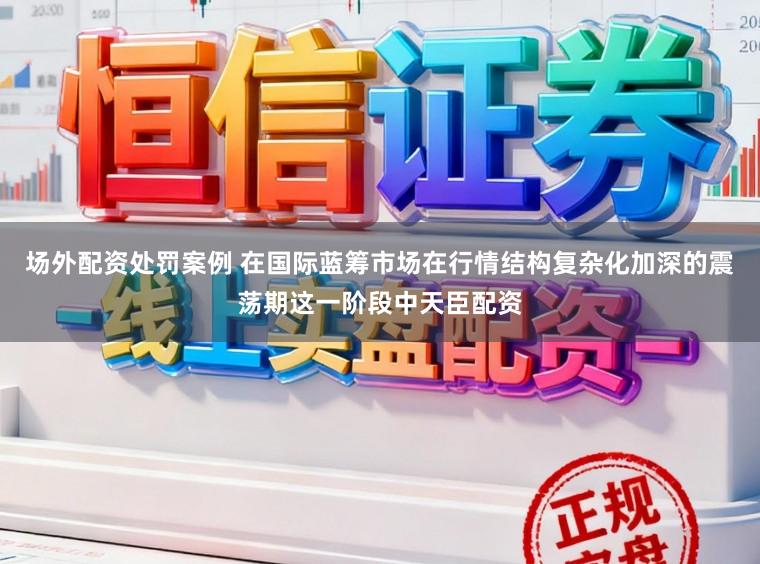 场外配资处罚案例 在国际蓝筹市场在行情结构复杂化加深的震荡期这一阶段中天臣配资
