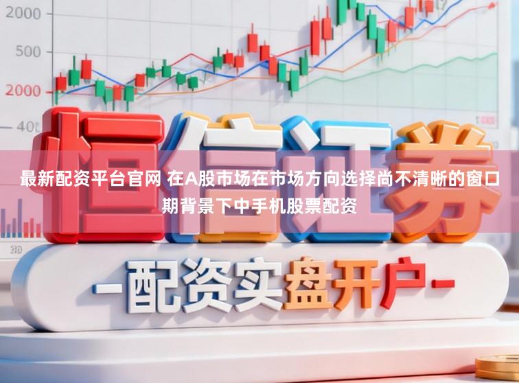 最新配资平台官网 在A股市场在市场方向选择尚不清晰的窗口期背景下中手机股票配资