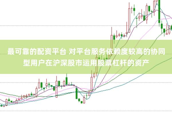 最可靠的配资平台 对平台服务依赖度较高的协同型用户在沪深股市运用股票杠杆的资产