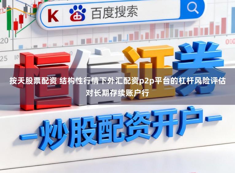 按天股票配资 结构性行情下外汇配资p2p平台的杠杆风险评估对长期存续账户行