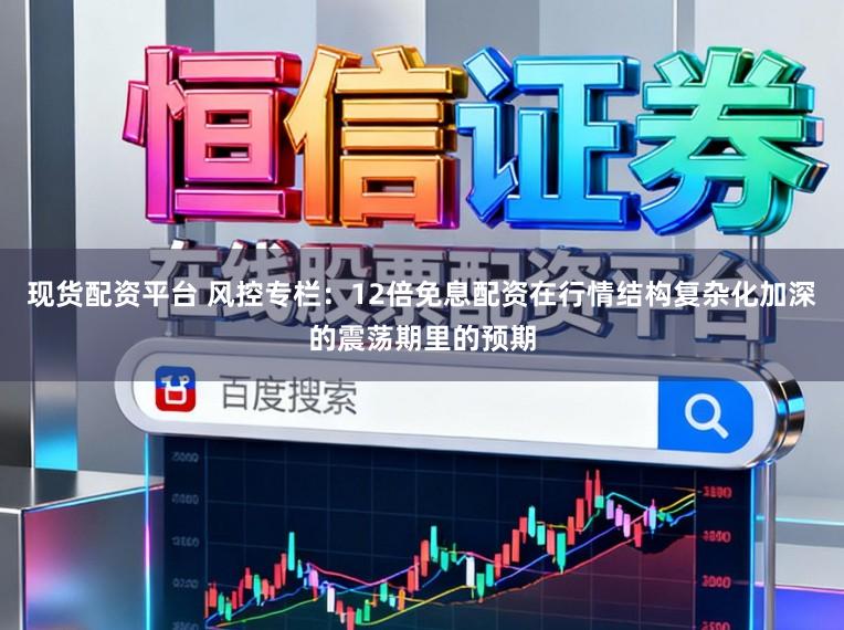 现货配资平台 风控专栏：12倍免息配资在行情结构复杂化加深的震荡期里的预期