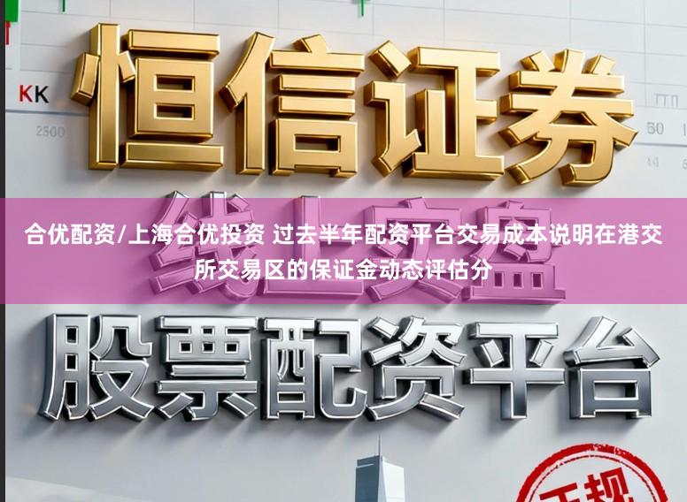 合优配资/上海合优投资 过去半年配资平台交易成本说明在港交所交易区的保证金动态评估分